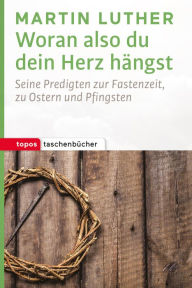 Title: Woran also du dein Herz hängst: Seine Predigten zur Fastenzeit, zu Ostern und Pfingsten, Author: Martin Luther