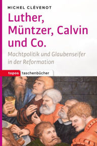 Title: Luther, Müntzer, Calvin und Co.: Machtpolitik und Glaubenseifer in der Reformation, Author: Michel Clévenot