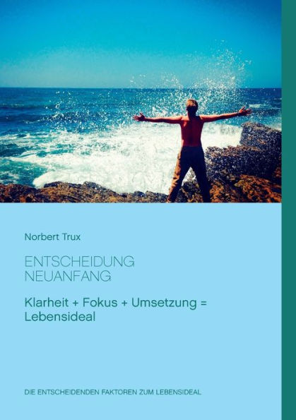 Entscheidung Neuanfang: Klarheit + Fokus + Umsetzung = Lebensideal
