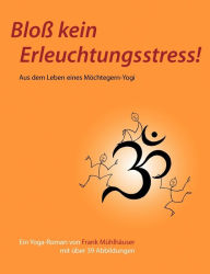 Title: Bloß kein Erleuchtungsstress!: Aus dem Leben eines Möchtegern-Yogi, Author: Frank Mïhlhïuser