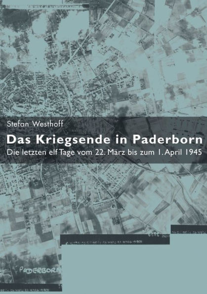 Das Kriegsende in Paderborn: Die letzten elf Tage vom 22. März bis zum 1. April 1945