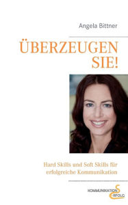 Title: Überzeugen Sie!: Hard Skills und Soft Skills für die erfolgreiche Kommunikation, Author: Angela Bittner