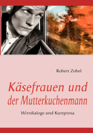 Title: Käsefrauen und der Mutterkuchenmann: Wirrdialoge und Kurzprosa, Author: Robert Zobel