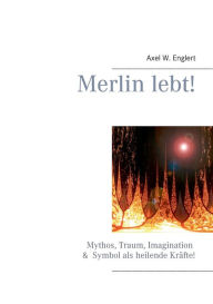 Title: Merlin lebt!: Mythos, Traum, Imagination und Symbol als heilende Kräfte, Author: Axel W Englert