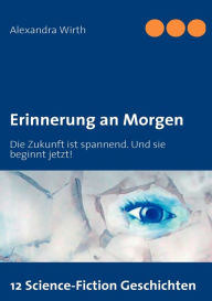 Title: Erinnerung an Morgen: Die Zukunft ist spannend. Und sie beginnt jetzt!, Author: Alexandra Wirth