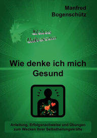 Title: Wie denke ich mich Gesund: Anleitung, Erfolgsnachweise und Übungen zum Wecken Ihrer Selbstheilungskräfte, Author: Manfred Bogenschïtz