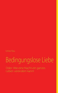 Title: Bedingungslose Liebe: Oder: Wie eine Nacht ein ganzes Leben verändern kann!, Author: Ulrike Rau