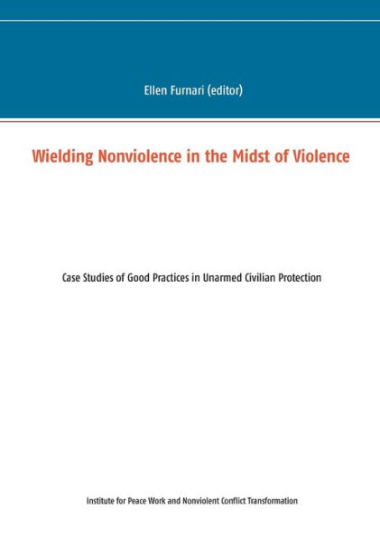 Wielding Nonviolence in the Midst of Violence: Case Studies of Good Practices in Unarmed Civilian Protection