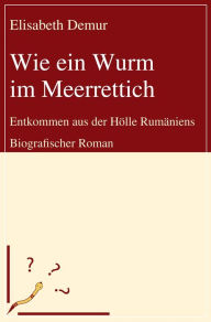 Title: Wie ein Wurm im Meerrettich: Entkommen aus der Hölle Rumäniens - Biografischer Roman, Author: Elisabeth Demur