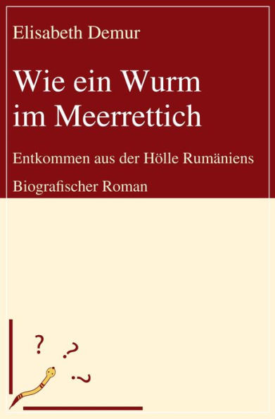 Wie ein Wurm im Meerrettich: Entkommen aus der Hölle Rumäniens - Biografischer Roman