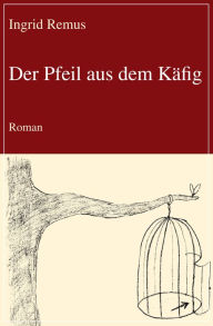 Title: Der Pfeil aus dem Käfig: Roman, Author: Ingrid Remus