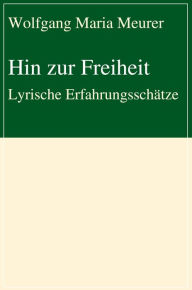 Title: Hin zur Freiheit: Lyrische Erfahrungsschätze, Author: Wolfgang Maria Meurer