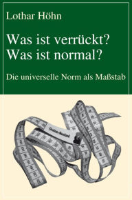 Title: Was ist verrückt? Was ist normal?: Die universelle Norm als Maßstab, Author: Lothar Höhn