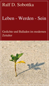 Title: Leben - Werden - Sein: Gedichte und Balladen im modernen Zeitalter, Author: Ralf D. Sobottka