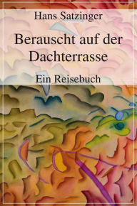 Title: Berauscht auf der Dachterrasse: Ein Reisebuch, Author: Hans Satzinger