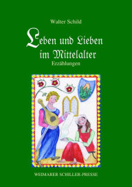 Title: Leben und Lieben im Mittelalter: Erzählungen, Author: Prof. Dr. Walter Schild