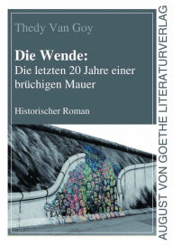 Title: Die Wende: Die letzten 20 Jahre einer brüchigen Mauer: Historischer Roman, Author: Thedy Van Goy
