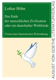 Title: Das Ende der menschlichen Zivilisation oder ein dauerhafter Weltfriede: Vision einer futuristischen Weltordnung, Author: Dr. Lothar Höhn