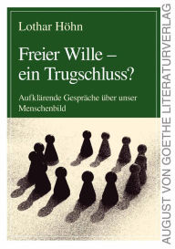 Title: Freier Wille - ein Trugschluss?: Aufklärende Gespräche über unser Menschenbild, Author: Lothar Höhn