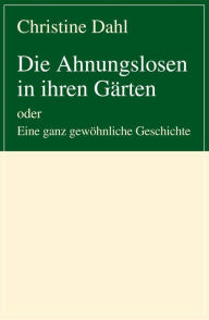 Title: Die Ahnungslosen in ihren Gärten: oder Eine ganz gewöhnliche Geschichte, Author: Christine Dahl