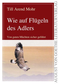 Title: Wie auf Flügeln des Adlers: Von guten Mächten sicher geführt, Author: Till Arend Mohr