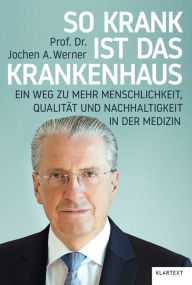 Title: So krank ist das Krankenhaus: Ein Weg zu mehr Menschlichkeit, Qualität und Nachhaltigkeit in der Medizin, Author: Jochen A. Werner
