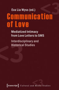 Title: Communication of Love: Mediatized Intimacy from Love Letters to SMS. Interdisciplinary and Historical Studies, Author: Eva L. Wyss