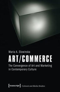 Title: Art/Commerce: The Convergence of Art and Marketing in Contemporary Culture, Author: Maria A. Slowinska