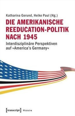 Die amerikanische Reeducation-Politik nach 1945: Interdisziplinäre Perspektiven auf »America's Germany«