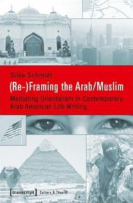 Title: (Re-)Framing the Arab/Muslim: Mediating Orientalism in Contemporary Arab American Life Writing, Author: Silke Schmidt