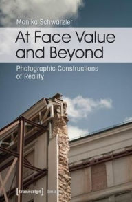 Title: At Face Value and Beyond: Photographic Constructions of Reality, Author: Monika Schwärzler