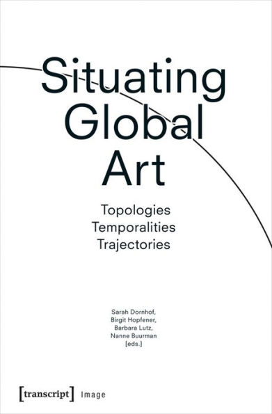 Situating Global Art: Topologies - Temporalities - Trajectories
