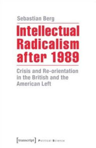 Title: Intellectual Radicalism after 1989: Crisis and Re-orientation in the British and the American Left, Author: Sebastian Berg