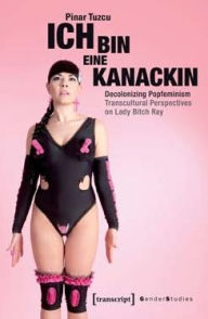 Title: »Ich bin eine Kanackin«: Decolonizing Popfeminism - Transcultural Perspectives on Lady Bitch Ray, Author: Pinar Tuzcu
