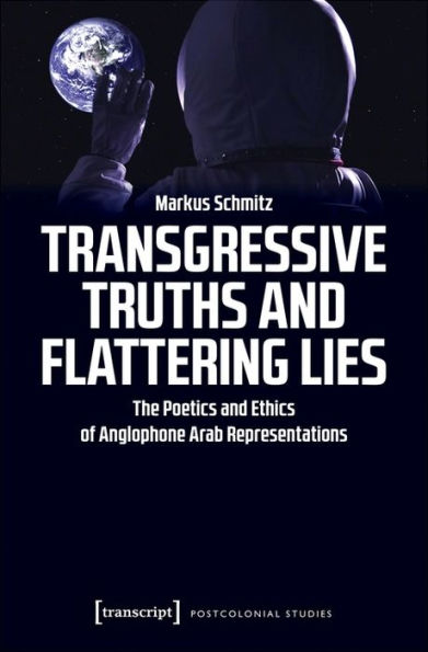 Transgressive Truths and Flattering Lies: The Poetics and Ethics of Anglophone Arab Representations