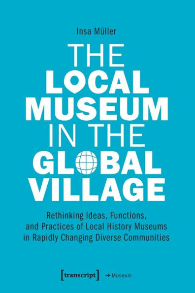 The Local Museum in the Global Village: Rethinking Ideas, Functions, and Practices of Local History Museums in Rapidly Changing Diverse Communities