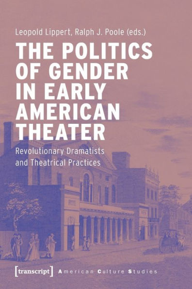 The Politics of Gender in Early American Theater: Revolutionary Dramatists and Theatrical Practices