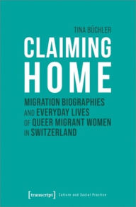 Title: Claiming Home: Migration Biographies and Everyday Lives of Queer Migrant Women in Switzerland, Author: Tina Büchler