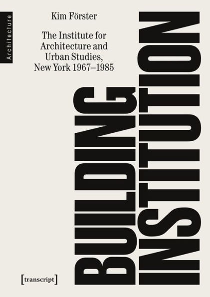 Building Institution: The Institute for Architecture and Urban Studies, New York 1967-1985