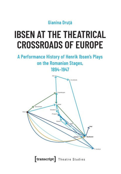 Ibsen at the Theatrical Crossroads of Europe: A Performance History of Henrik Ibsen's Plays on the Romanian Stages, 1894-1947