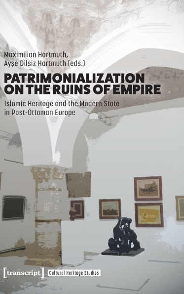 Patrimonialization on the Ruins of Empire: Islamic Heritage and the Modern State in Post-Ottoman Europe