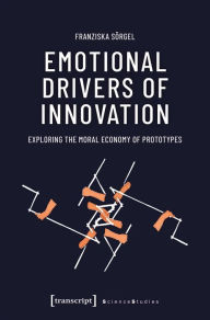 Title: Emotional Drivers of Innovation: Exploring the Moral Economy of Prototypes, Author: Franziska Sörgel