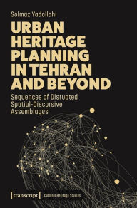 Title: Urban Heritage Planning in Tehran and Beyond: Sequences of Disrupted Spatial-Discursive Assemblages, Author: Solmaz Yadollahi