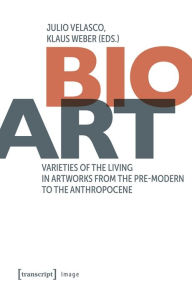 Free online downloadable e-books Bio-Art: Varieties of the Living in Artworks from the Pre-modern to the Anthropocene 9783837671773 by Julio Velasco, Klaus Weber iBook PDF PDB