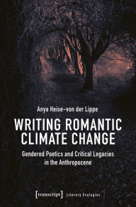 Title: Writing Romantic Climate Change: Gendered Poetics and Critical Legacies in the Anthropocene, Author: Anya Heise-von der Lippe