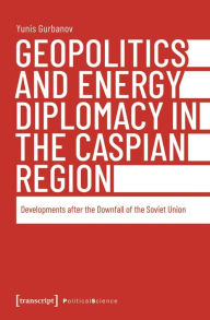 Title: Geopolitics and Energy Diplomacy in the Caspian Region: Developments after the Downfall of the Soviet Union, Author: Yunis Gurbanov