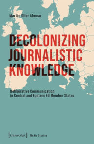 Title: Decolonizing Journalistic Knowledge: Deliberative Communication in Central and Eastern EU Member States, Author: Martín Oller Alonso