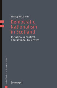 Title: Democratic Nationalism in Scotland: Inclusion in Political and National Collectives, Author: Philipp Rückheim