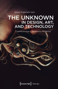 Title: The Unknown in Design, Art, and Technology: Contributions to a Philosophy of Making, Author: Georg Trogemann