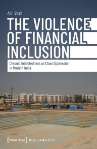 Free books read online no download The Violence of Financial Inclusion: Chronic Indebtedness as Class Oppression in Modern India by Anil Shah iBook ePub PDB